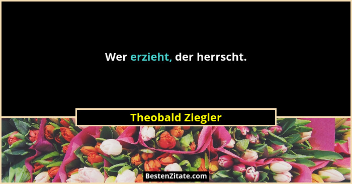 Wer erzieht, der herrscht.... - Theobald Ziegler