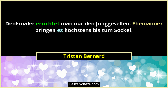 Denkmäler errichtet man nur den Junggesellen. Ehemänner bringen es höchstens bis zum Sockel.... - Tristan Bernard