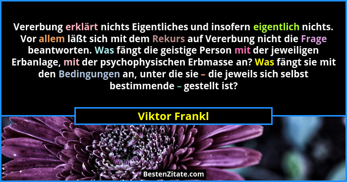Vererbung erklärt nichts Eigentliches und insofern eigentlich nichts. Vor allem läßt sich mit dem Rekurs auf Vererbung nicht die Frage... - Viktor Frankl