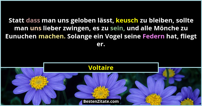 Statt dass man uns geloben lässt, keusch zu bleiben, sollte man uns lieber zwingen, es zu sein, und alle Mönche zu Eunuchen machen. Solange... - Voltaire