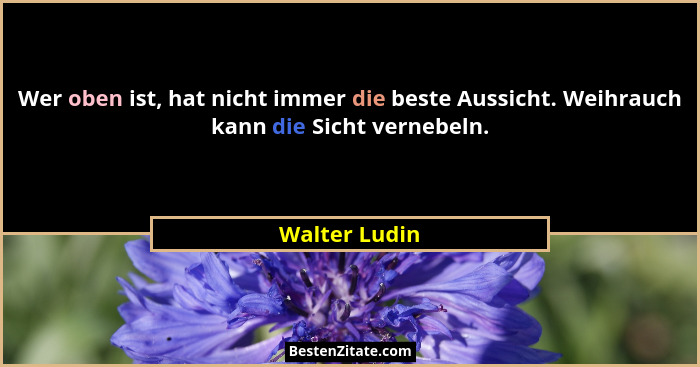 Wer oben ist, hat nicht immer die beste Aussicht. Weihrauch kann die Sicht vernebeln.... - Walter Ludin