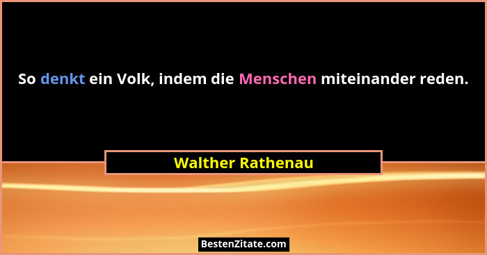 So denkt ein Volk, indem die Menschen miteinander reden.... - Walther Rathenau
