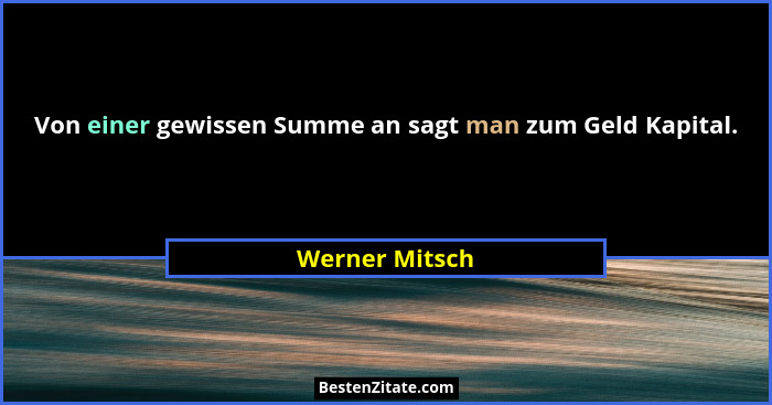 Von einer gewissen Summe an sagt man zum Geld Kapital.... - Werner Mitsch