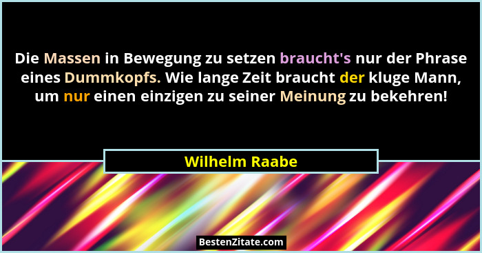 Die Massen in Bewegung zu setzen braucht's nur der Phrase eines Dummkopfs. Wie lange Zeit braucht der kluge Mann, um nur einen ein... - Wilhelm Raabe