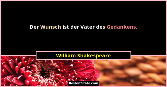 Der Wunsch ist der Vater des Gedankens.... - William Shakespeare