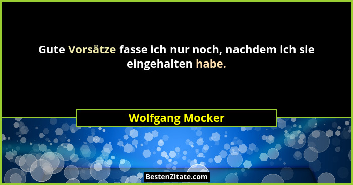 Gute Vorsätze fasse ich nur noch, nachdem ich sie eingehalten habe.... - Wolfgang Mocker