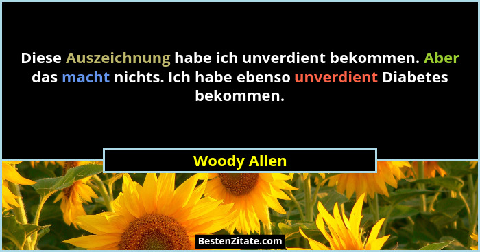 Diese Auszeichnung habe ich unverdient bekommen. Aber das macht nichts. Ich habe ebenso unverdient Diabetes bekommen.... - Woody Allen