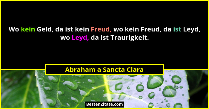 Wo kein Geld, da ist kein Freud, wo kein Freud, da ist Leyd, wo Leyd, da ist Traurigkeit.... - Abraham a Sancta Clara