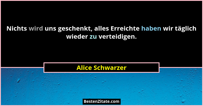 Nichts wird uns geschenkt, alles Erreichte haben wir täglich wieder zu verteidigen.... - Alice Schwarzer