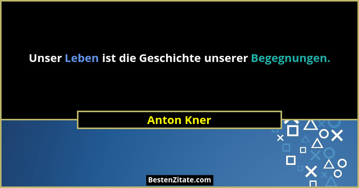 Unser Leben ist die Geschichte unserer Begegnungen.... - Anton Kner