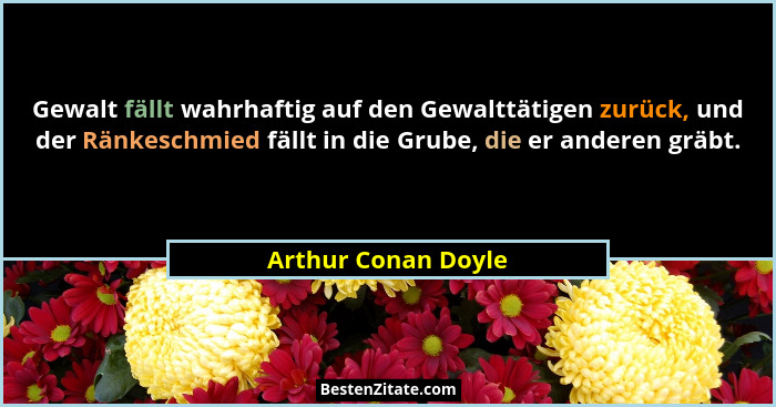 Gewalt fällt wahrhaftig auf den Gewalttätigen zurück, und der Ränkeschmied fällt in die Grube, die er anderen gräbt.... - Arthur Conan Doyle