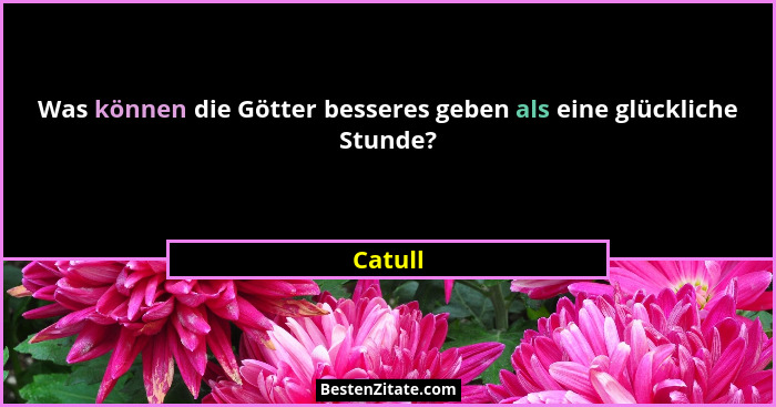 Was können die Götter besseres geben als eine glückliche Stunde?... - Catull