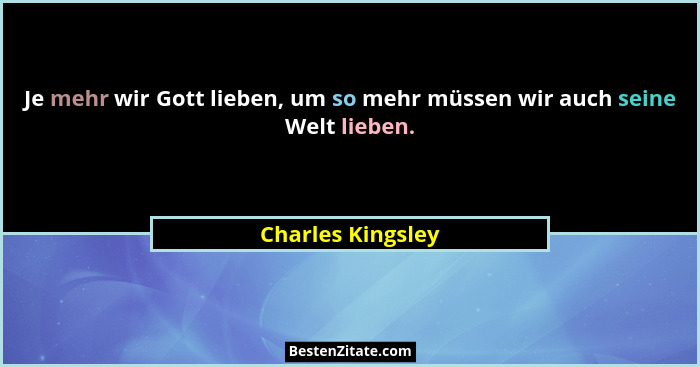 Je mehr wir Gott lieben, um so mehr müssen wir auch seine Welt lieben.... - Charles Kingsley