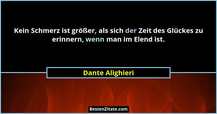 Kein Schmerz ist größer, als sich der Zeit des Glückes zu erinnern, wenn man im Elend ist.... - Dante Alighieri