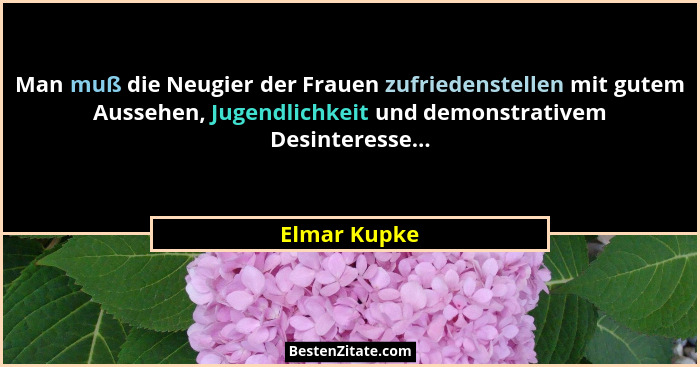 Man muß die Neugier der Frauen zufriedenstellen mit gutem Aussehen, Jugendlichkeit und demonstrativem Desinteresse...... - Elmar Kupke