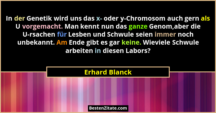 In der Genetik wird uns das x- oder y-Chromosom auch gern als U vorgemacht. Man kennt nun das ganze Genom,aber die U-rsachen für Lesbe... - Erhard Blanck