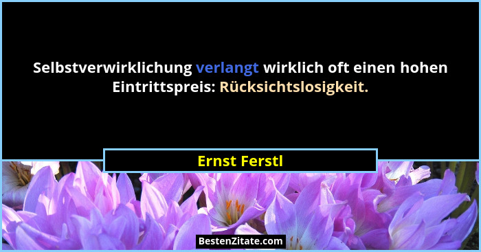 Selbstverwirklichung verlangt wirklich oft einen hohen Eintrittspreis: Rücksichtslosigkeit.... - Ernst Ferstl