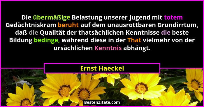 Die übermäßige Belastung unserer Jugend mit totem Gedächtniskram beruht auf dem unausrottbaren Grundirrtum, daß die Qualität der thats... - Ernst Haeckel