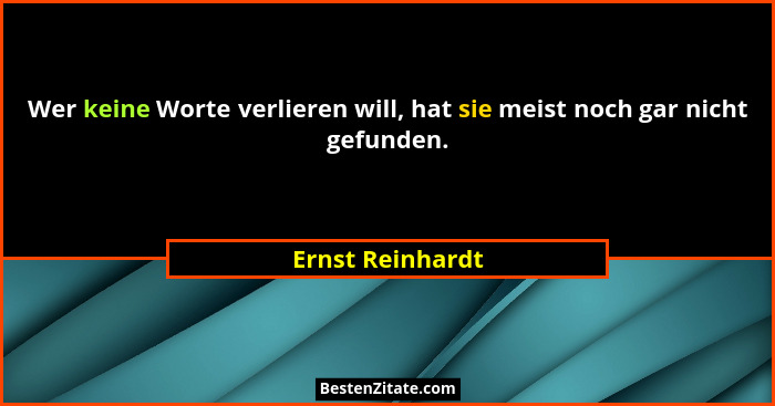 Wer keine Worte verlieren will, hat sie meist noch gar nicht gefunden.... - Ernst Reinhardt