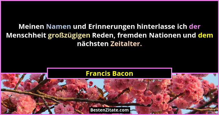 Meinen Namen und Erinnerungen hinterlasse ich der Menschheit großzügigen Reden, fremden Nationen und dem nächsten Zeitalter.... - Francis Bacon