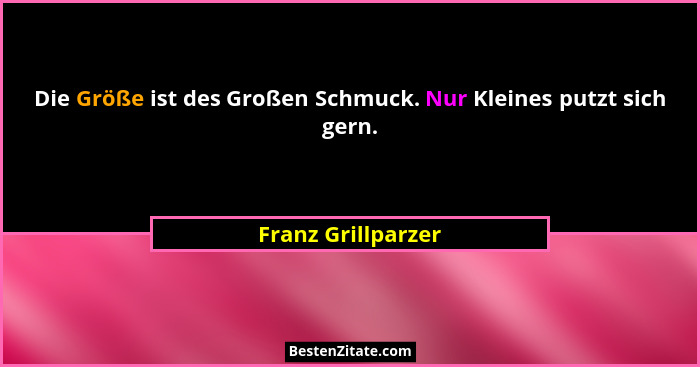 Die Größe ist des Großen Schmuck. Nur Kleines putzt sich gern.... - Franz Grillparzer
