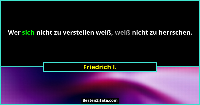 Wer sich nicht zu verstellen weiß, weiß nicht zu herrschen.... - Friedrich I.