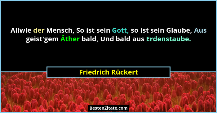 Allwie der Mensch, So ist sein Gott, so ist sein Glaube, Aus geist'gem Äther bald, Und bald aus Erdenstaube.... - Friedrich Rückert