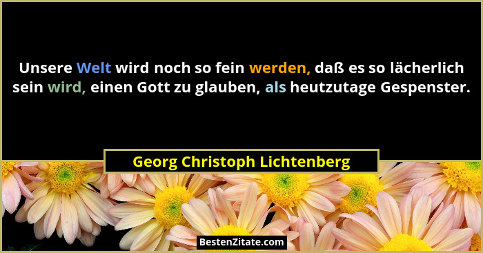Unsere Welt wird noch so fein werden, daß es so lächerlich sein wird, einen Gott zu glauben, als heutzutage Gespenster.... - Georg Christoph Lichtenberg