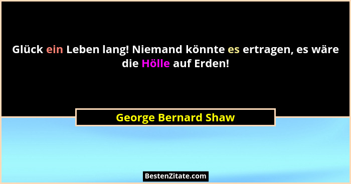 Glück ein Leben lang! Niemand könnte es ertragen, es wäre die Hölle auf Erden!... - George Bernard Shaw