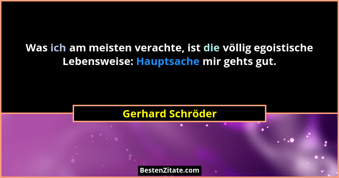 Was ich am meisten verachte, ist die völlig egoistische Lebensweise: Hauptsache mir gehts gut.... - Gerhard Schröder