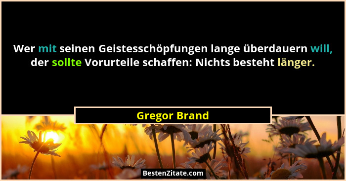 Wer mit seinen Geistesschöpfungen lange überdauern will, der sollte Vorurteile schaffen: Nichts besteht länger.... - Gregor Brand