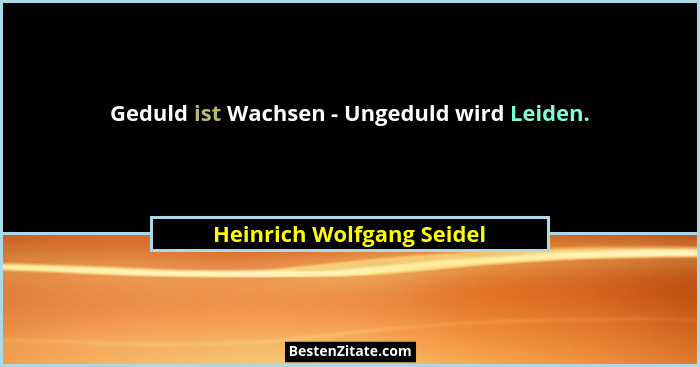 Geduld ist Wachsen - Ungeduld wird Leiden.... - Heinrich Wolfgang Seidel