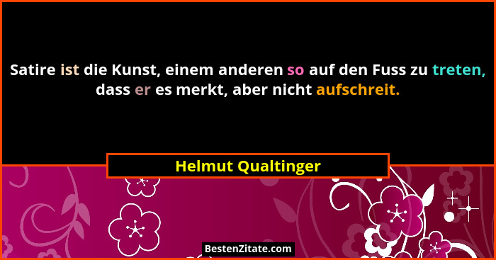 Satire ist die Kunst, einem anderen so auf den Fuss zu treten, dass er es merkt, aber nicht aufschreit.... - Helmut Qualtinger