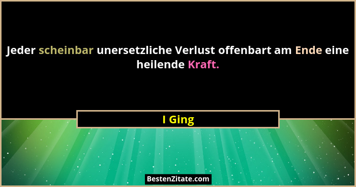 Jeder scheinbar unersetzliche Verlust offenbart am Ende eine heilende Kraft.... - I Ging