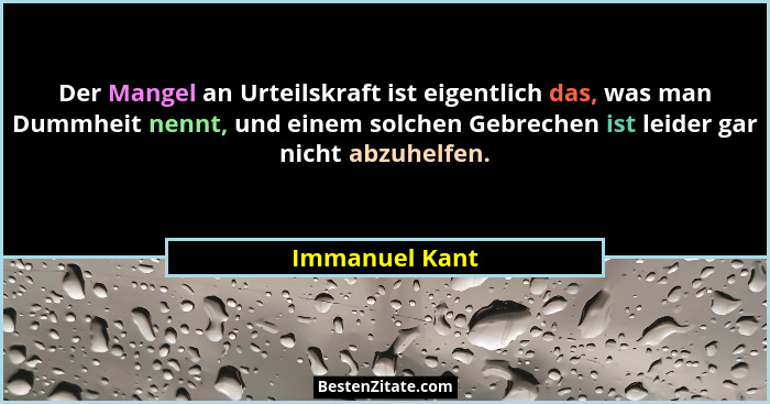 Der Mangel an Urteilskraft ist eigentlich das, was man Dummheit nennt, und einem solchen Gebrechen ist leider gar nicht abzuhelfen.... - Immanuel Kant