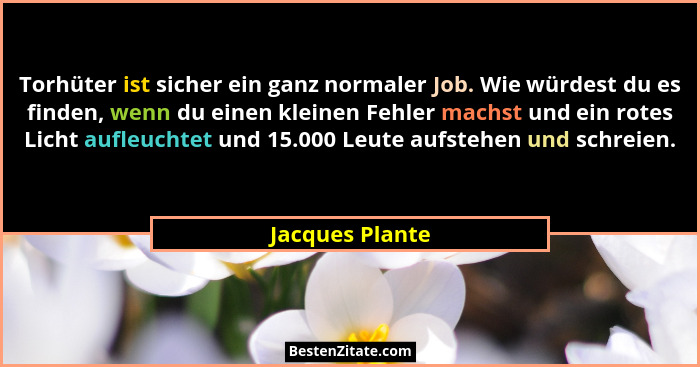 Torhüter ist sicher ein ganz normaler Job. Wie würdest du es finden, wenn du einen kleinen Fehler machst und ein rotes Licht aufleuch... - Jacques Plante