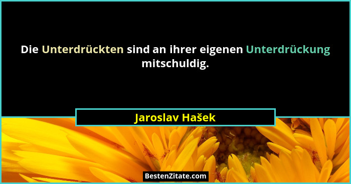 Die Unterdrückten sind an ihrer eigenen Unterdrückung mitschuldig.... - Jaroslav Hašek
