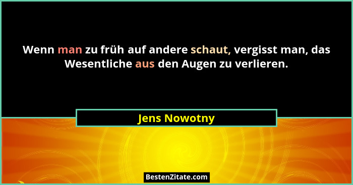 Wenn man zu früh auf andere schaut, vergisst man, das Wesentliche aus den Augen zu verlieren.... - Jens Nowotny