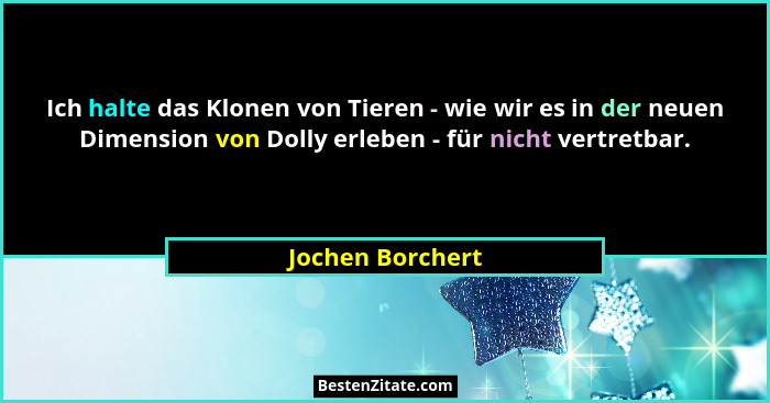 Ich halte das Klonen von Tieren - wie wir es in der neuen Dimension von Dolly erleben - für nicht vertretbar.... - Jochen Borchert