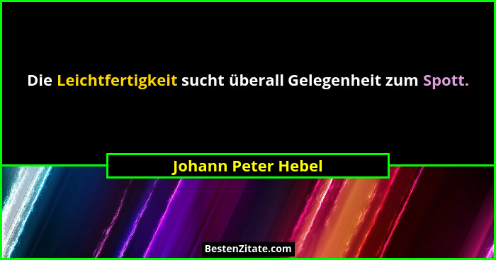 Die Leichtfertigkeit sucht überall Gelegenheit zum Spott.... - Johann Peter Hebel
