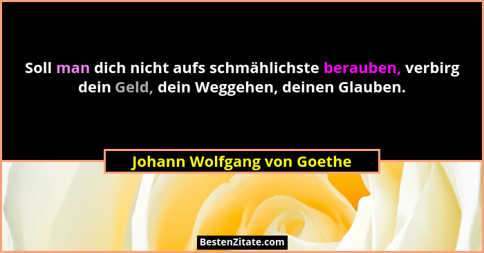 Soll man dich nicht aufs schmählichste berauben, verbirg dein Geld, dein Weggehen, deinen Glauben.... - Johann Wolfgang von Goethe