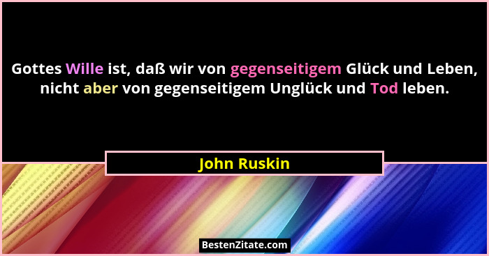 Gottes Wille ist, daß wir von gegenseitigem Glück und Leben, nicht aber von gegenseitigem Unglück und Tod leben.... - John Ruskin