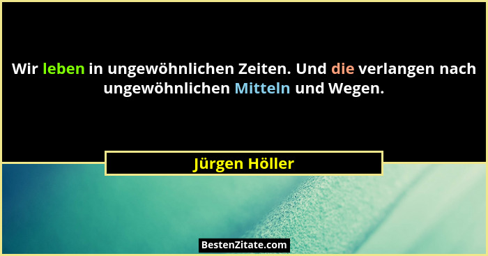 Wir leben in ungewöhnlichen Zeiten. Und die verlangen nach ungewöhnlichen Mitteln und Wegen.... - Jürgen Höller