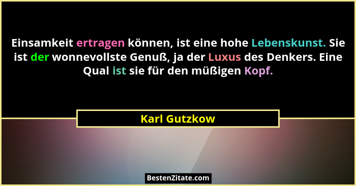 Einsamkeit ertragen können, ist eine hohe Lebenskunst. Sie ist der wonnevollste Genuß, ja der Luxus des Denkers. Eine Qual ist sie für... - Karl Gutzkow