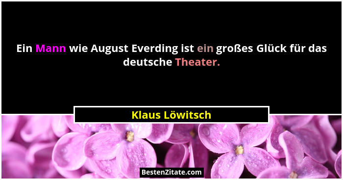 Ein Mann wie August Everding ist ein großes Glück für das deutsche Theater.... - Klaus Löwitsch