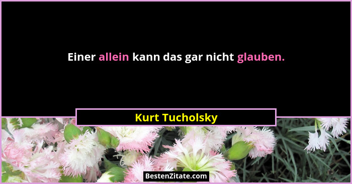 Einer allein kann das gar nicht glauben.... - Kurt Tucholsky