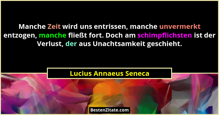 Manche Zeit wird uns entrissen, manche unvermerkt entzogen, manche fließt fort. Doch am schimpflichsten ist der Verlust, der a... - Lucius Annaeus Seneca