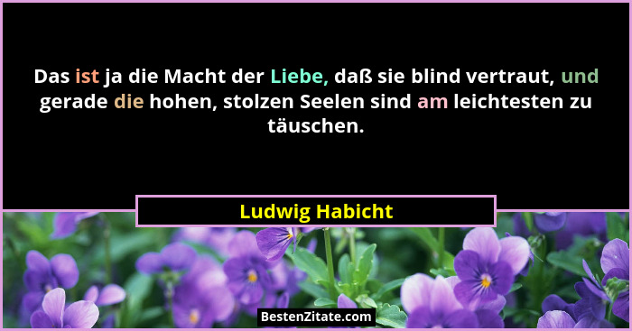 Das ist ja die Macht der Liebe, daß sie blind vertraut, und gerade die hohen, stolzen Seelen sind am leichtesten zu täuschen.... - Ludwig Habicht