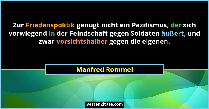 Zur Friedenspolitik genügt nicht ein Pazifismus, der sich vorwiegend in der Feindschaft gegen Soldaten äußert, und zwar vorsichtshalb... - Manfred Rommel
