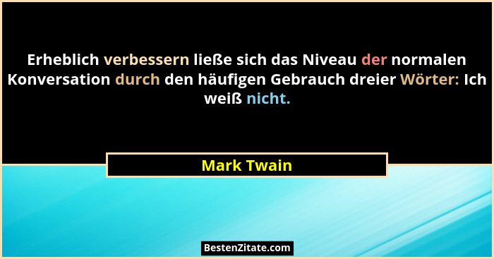 Erheblich verbessern ließe sich das Niveau der normalen Konversation durch den häufigen Gebrauch dreier Wörter: Ich weiß nicht.... - Mark Twain